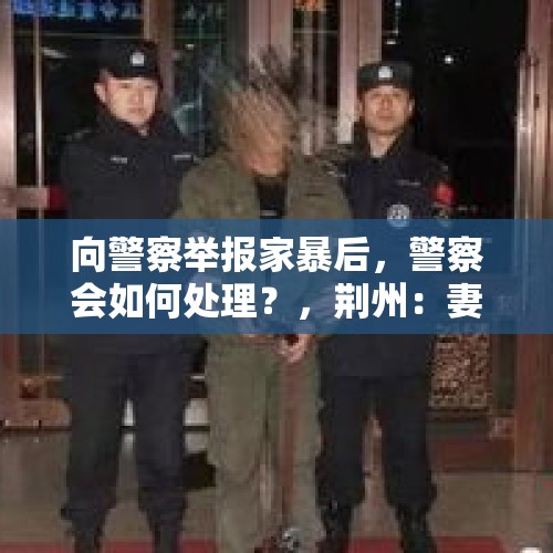 向警察举报家暴后，警察会如何处理？，荆州：妻子聚餐晚归遭丈夫殴打，民警开具首张反家暴告诫书, 你怎么看？