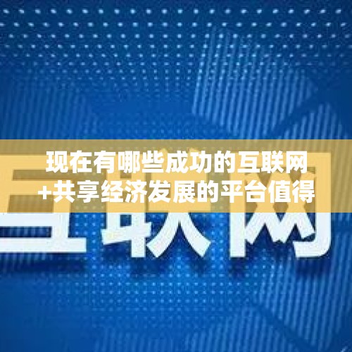 现在有哪些成功的互联网+共享经济发展的平台值得推荐？，互联网发展报告重点