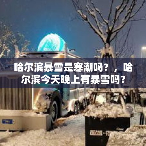 哈尔滨暴雪是寒潮吗？，哈尔滨今天晚上有暴雪吗？