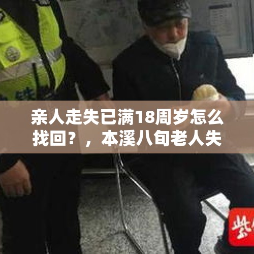 亲人走失已满18周岁怎么找回？，本溪八旬老人失踪18小时，民警迅速出警终于找回, 你怎么看？