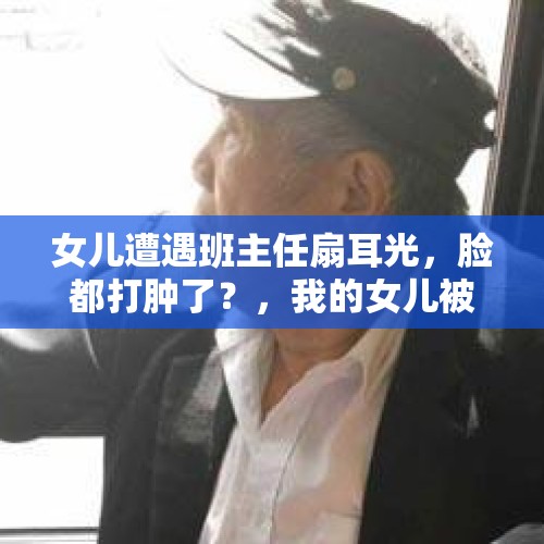 女儿遭遇班主任扇耳光，脸都打肿了？，我的女儿被老师扇了个耳光，该怎么办？