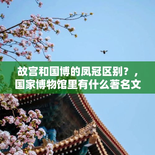 故宫和国博的凤冠区别？，国家博物馆里有什么著名文物？