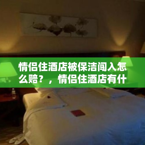 情侣住酒店被保洁闯入怎么赔？，情侣住酒店有什么禁忌？