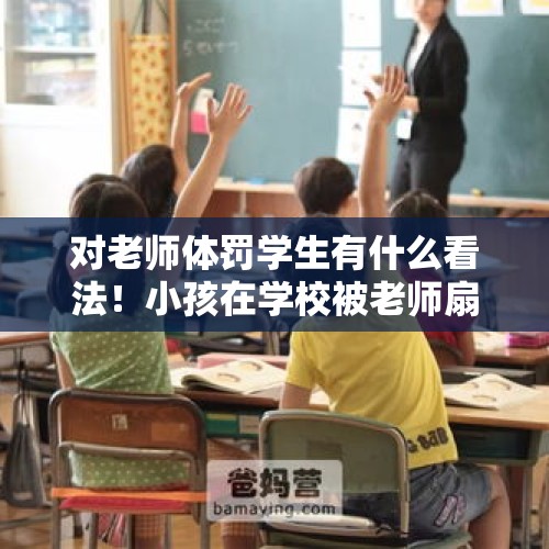 对老师体罚学生有什么看法！小孩在学校被老师扇脸3下，让他当全班学生给小孩道歉吗？，我的女儿被老师扇了个耳光，该怎么办？