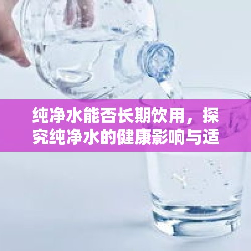 纯净水能否长期饮用，探究纯净水的健康影响与适宜性