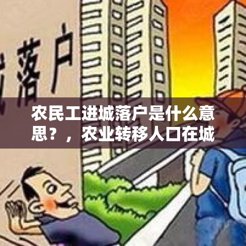 农民工进城落户是什么意思？，农业转移人口在城镇落户是什么制度？