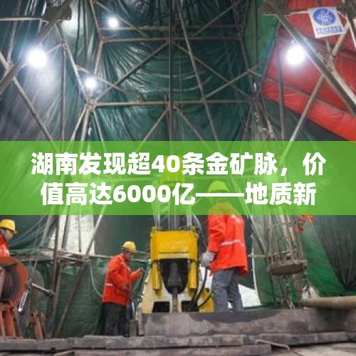 湖南发现超40条金矿脉，价值高达6000亿——地质新发现引领黄金产业新篇章