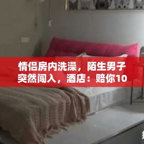 情侣房内洗澡，陌生男子突然闯入，酒店：赔你100，你怎么看？，单身久了，突然有人走进你生活，心里有点忐忑不安，甚至惶恐怎么办？