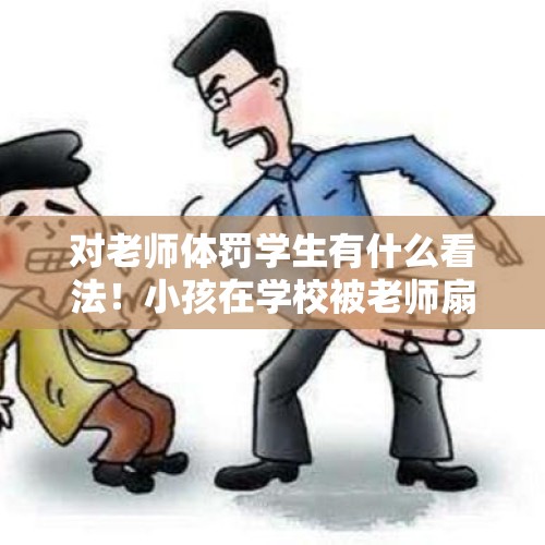 对老师体罚学生有什么看法！小孩在学校被老师扇脸3下，让他当全班学生给小孩道歉吗？，我上初中，因为骂人被老师扇耳光，怎么办？