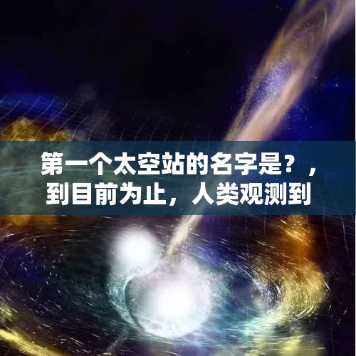 第一个太空站的名字是？，到目前为止，人类观测到黑洞的直接证据么？是什么时候发现的？