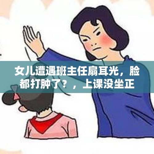 女儿遭遇班主任扇耳光，脸都打肿了？，上课没坐正，江西某校一学生遭老师“扇耳光”“抓脸”，你怎么看？