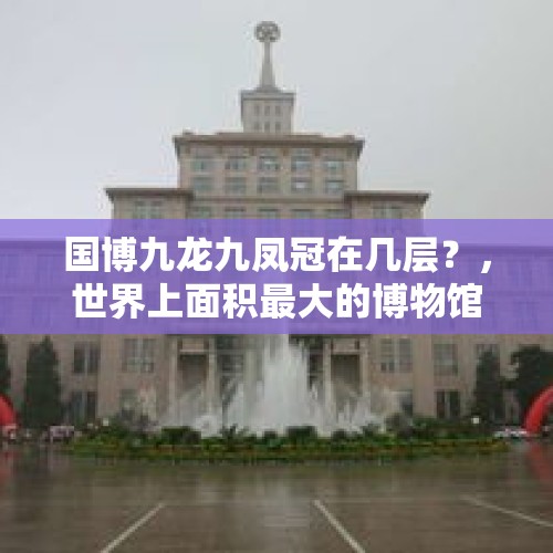 国博九龙九凤冠在几层？，世界上面积最大的博物馆是？