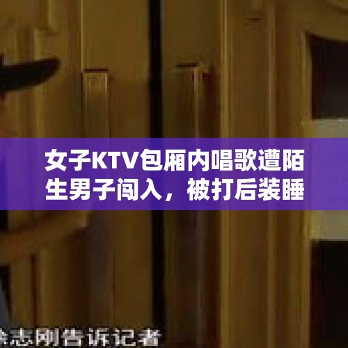 女子KTV包厢内唱歌遭陌生男子闯入，被打后装睡逃脱，你怎么看？，合租房遇到过最不讲究的事情是什么？