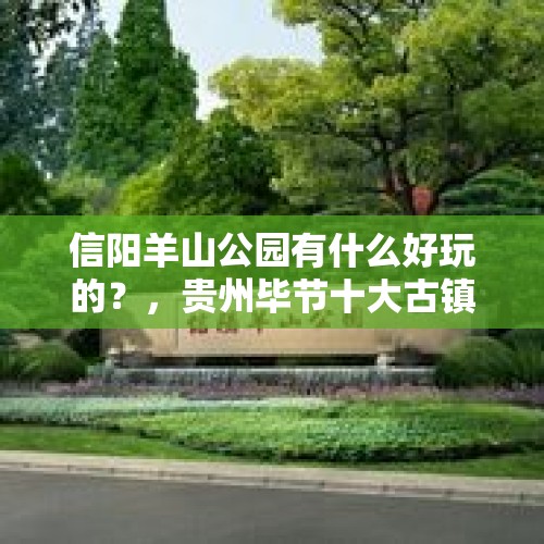 信阳羊山公园有什么好玩的？，贵州毕节十大古镇？