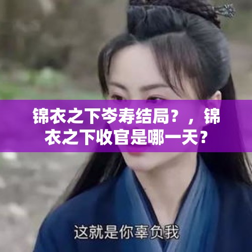 锦衣之下岑寿结局？，锦衣之下收官是哪一天？