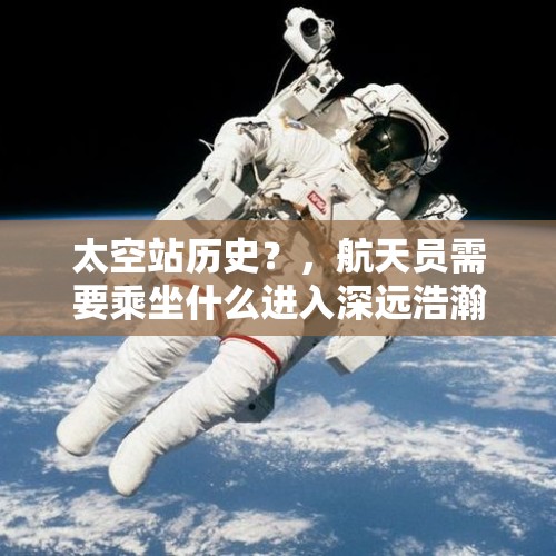 太空站历史？，航天员需要乘坐什么进入深远浩瀚的太空？