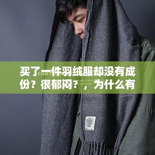 买了一件羽绒服却没有成份？很郁闷？，为什么有的羽绒服随便洗都没事有的洗一次都不行了？