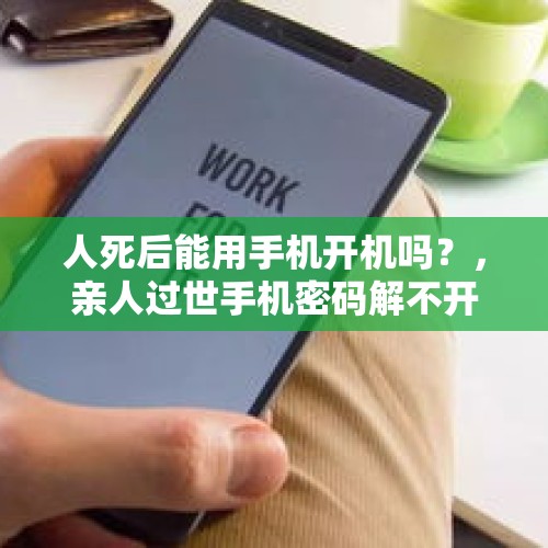 人死后能用手机开机吗？，亲人过世手机密码解不开？