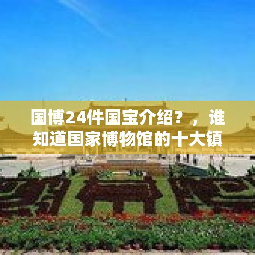 国博24件国宝介绍？，谁知道国家博物馆的十大镇馆之宝？