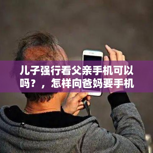 儿子强行看父亲手机可以吗？，怎样向爸妈要手机？