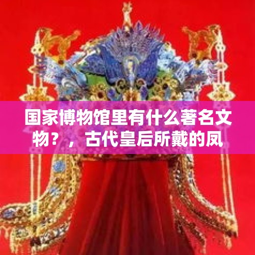 国家博物馆里有什么著名文物？，古代皇后所戴的凤冠上，湛蓝的地方都用了点翠工艺，什么是点翠？为什么现在不再使用这种工艺了？