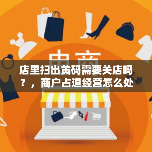 店里扫出黄码需要关店吗？，商户占道经营怎么处理？