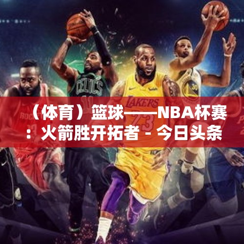 （体育）篮球——NBA杯赛：火箭胜开拓者 - 今日头条