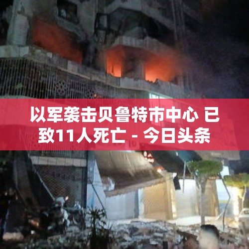 以军袭击贝鲁特市中心 已致11人死亡 - 今日头条