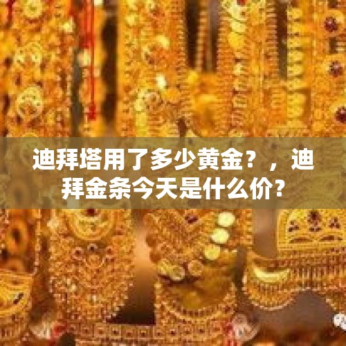 迪拜塔用了多少黄金？，迪拜金条今天是什么价？