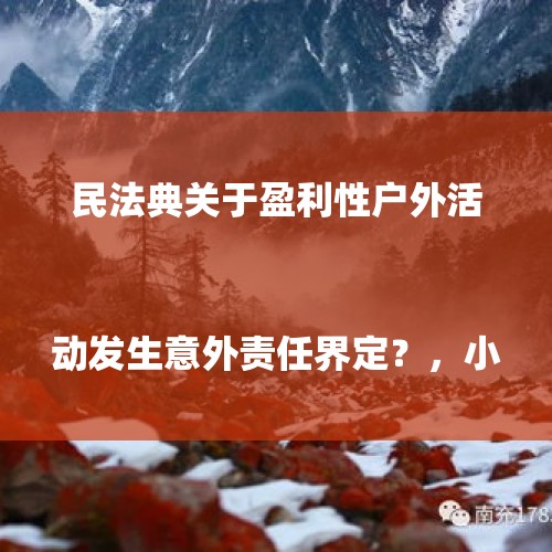 民法典关于盈利性户外活动发生意外责任界定？，小温在海螺沟景区凭空失踪40余天，你认为事情的真相是什么？

？