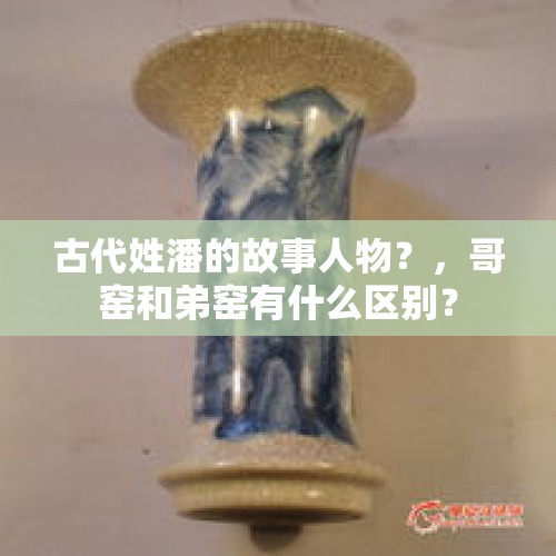 古代姓潘的故事人物？，哥窑和弟窑有什么区别？