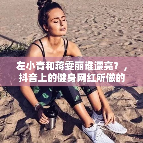 左小青和蒋雯丽谁漂亮？，抖音上的健身网红所做的高难度动作都是真实的吗？