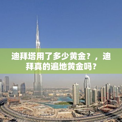 迪拜塔用了多少黄金？，迪拜真的遍地黄金吗？