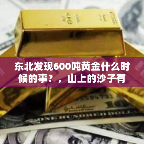 东北发现600吨黄金什么时候的事？，山上的沙子有黄金吗？