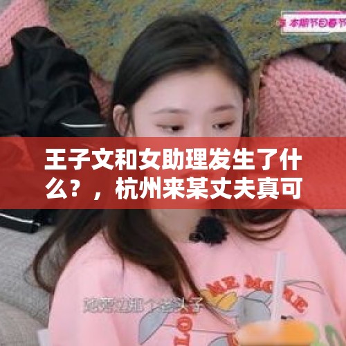 王子文和女助理发生了什么？，杭州来某丈夫真可怕，让一个大活人从家里消失，是怎样做到的？