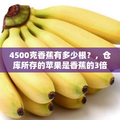 4500克香蕉有多少根？，仓库所存的苹果是香蕉的3倍。春节前夕，平均每天批发出250千克香蕉、600千克苹果，几天后香蕉全部？