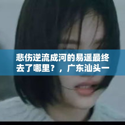 悲伤逆流成河的易遥最终去了哪里？，广东汕头一母亲欲携女儿跳海，为什么子女成了家庭矛盾的陪葬品？