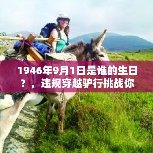 1946年9月1日是谁的生日？，违规穿越驴行挑战你敢来吗？要命的那种？