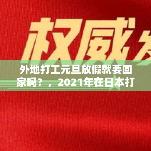 外地打工元旦放假就要回家吗？，2021年在日本打工的中国人能回来吗？