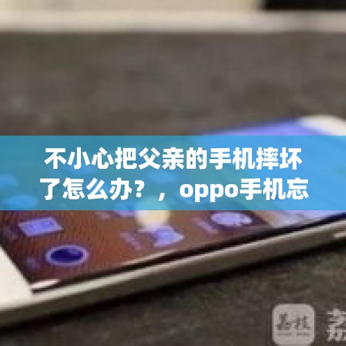 不小心把父亲的手机摔坏了怎么办？，oppo手机忘记父亲名字可以解锁吗？