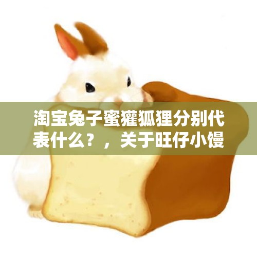 淘宝兔子蜜獾狐狸分别代表什么？，关于旺仔小馒头的表白？