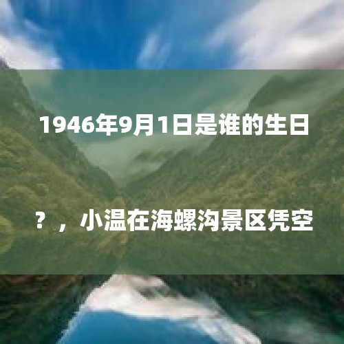 1946年9月1日是谁的生日？，小温在海螺沟景区凭空失踪40余天，你认为事情的真相是什么？

？