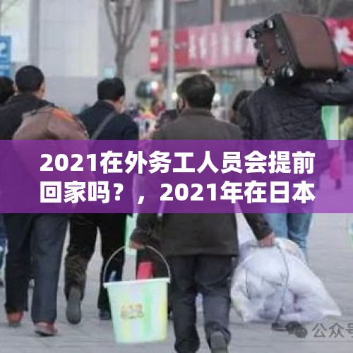 2021在外务工人员会提前回家吗？，2021年在日本打工的中国人能回来吗？