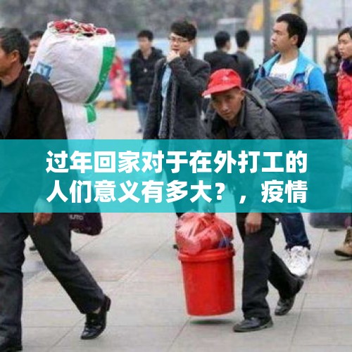 过年回家对于在外打工的人们意义有多大？，疫情尚未结束，今年春节有回家过年的吗？在线等？