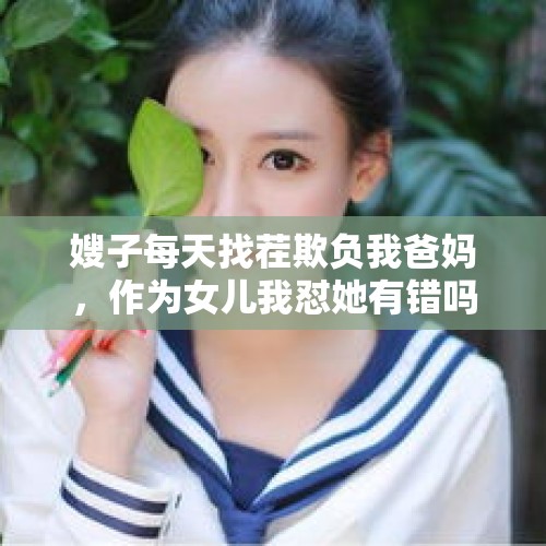 嫂子每天找茬欺负我爸妈，作为女儿我怼她有错吗？，大家经历过“杀猪盘”吗？有什么经历？