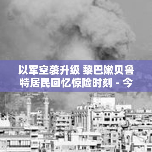 以军空袭升级 黎巴嫩贝鲁特居民回忆惊险时刻 - 今日头条