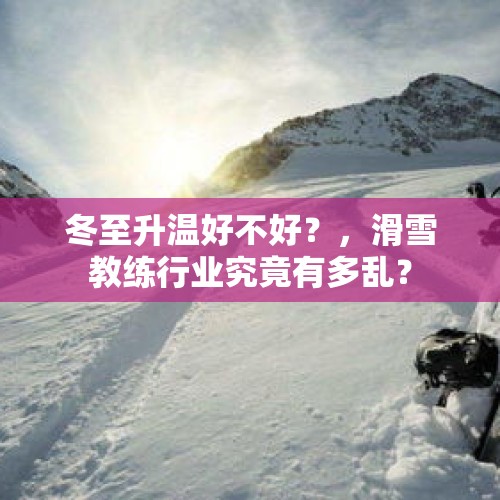 冬至升温好不好？，滑雪教练行业究竟有多乱？