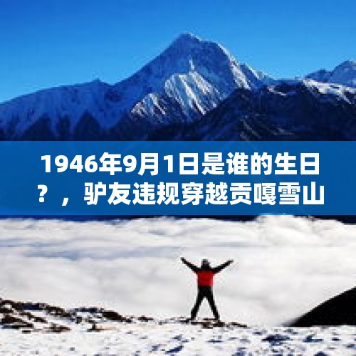 1946年9月1日是谁的生日？，驴友违规穿越贡嘎雪山遇难，疑发生严重高反，警方：救援时未发现有同伴，已与其家属取得联系, 你怎么看？