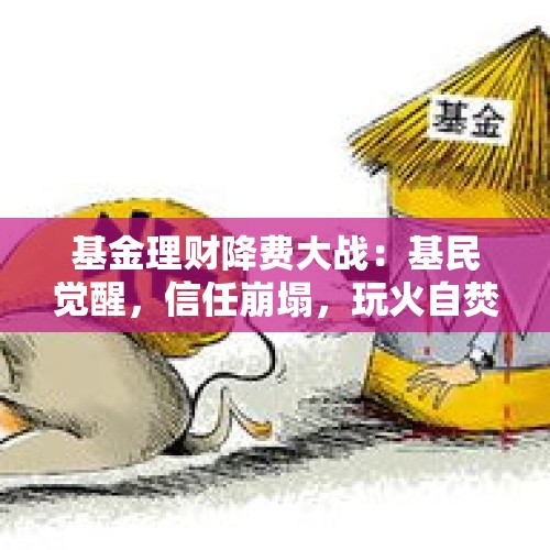 基金理财降费大战：基民觉醒，信任崩塌，玩火自焚的代价？ - 今日头条