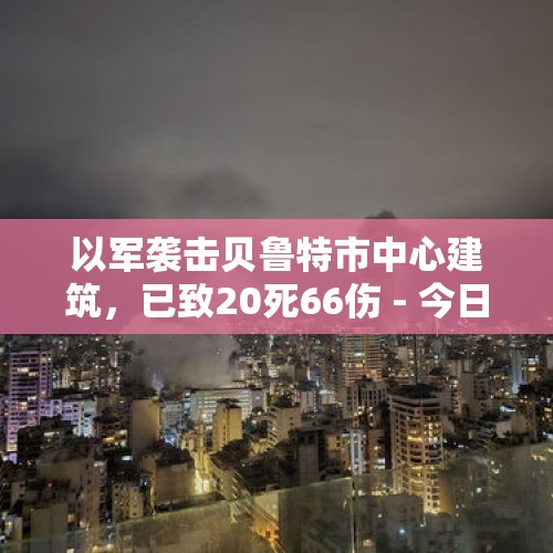 以军袭击贝鲁特市中心建筑，已致20死66伤 - 今日头条